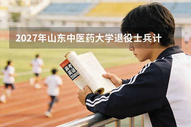 2027年山东中医药大学退役士兵计划，退役军人专项招生