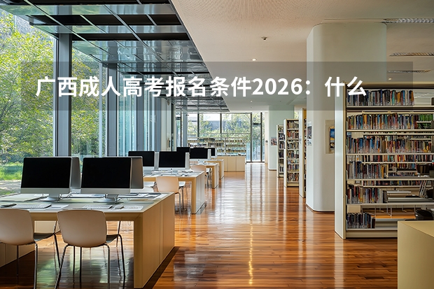 广西成人高考报名条件2026：什么学历能报？
