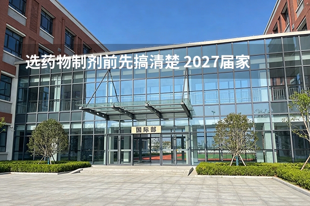 选药物制剂前先搞清楚 2027届家长最关心的几个问题