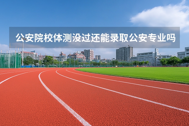 公安院校体测没过还能录取公安专业吗？先看当年招生办法