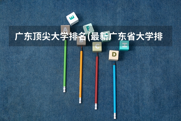 广东顶尖大学排名(最新广东省大学排名) 云南省内所有大学排名(云南最好的十所大学)
