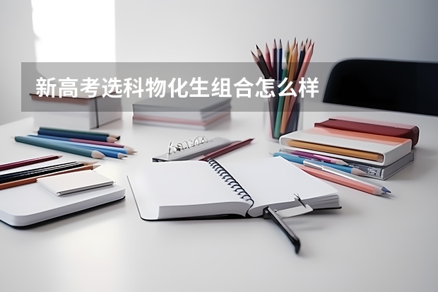 新高考选科物化生组合怎么样 