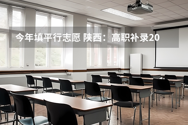 今年填平行志愿 陕西：高职补录20日开始填报志愿 ，实行平行志愿