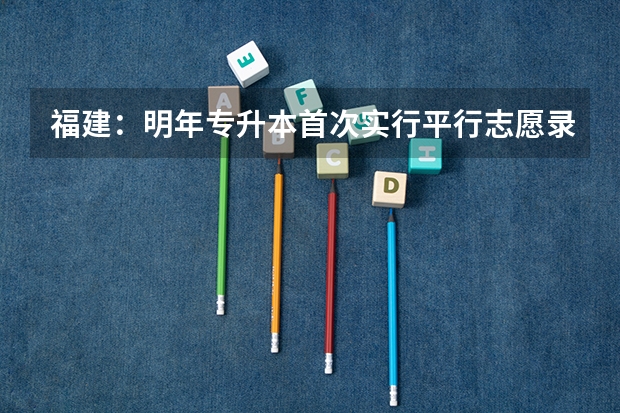 福建：明年专升本首次实行平行志愿录取方式 教育部发布09年高招规定 ，16省份实施平行志愿