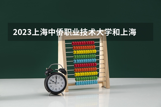 2023上海中侨职业技术大学和上海中侨职业技术大学录取分数线对比 2023上海中侨职业技术大学分数线汇总