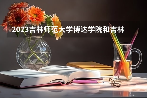 2023吉林师范大学博达学院和吉林师范大学博达学院录取分数线对比 2023吉林师范大学博达学院分数线汇总