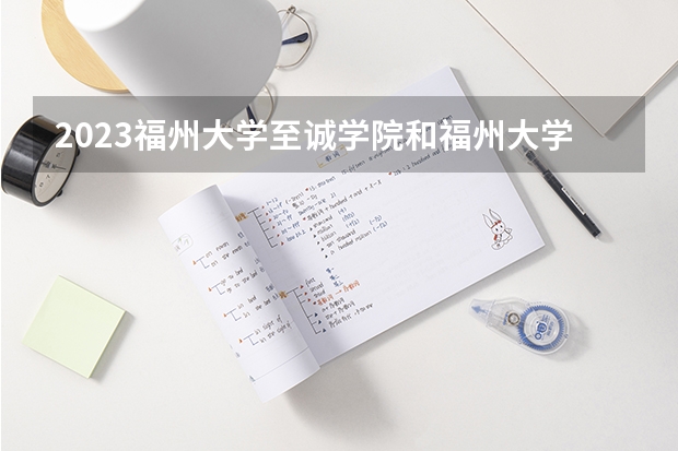 2023福州大学至诚学院和福州大学至诚学院录取分数线对比 2023福州大学至诚学院分数线汇总