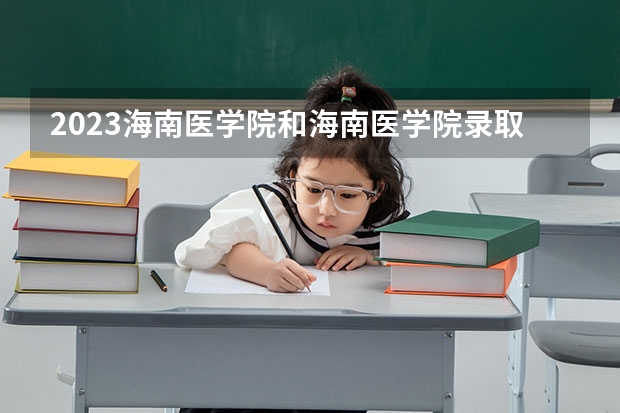 2023海南医学院和海南医学院录取分数线对比 2023海南医学院分数线汇总