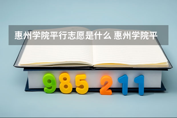 惠州学院平行志愿是什么 惠州学院平行志愿投报技巧