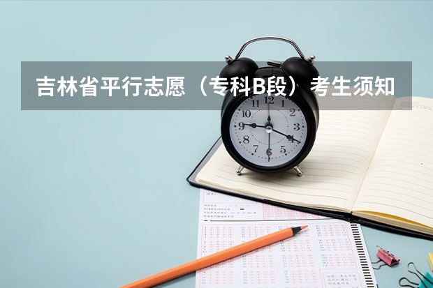 吉林省平行志愿（专科B段）考生须知 江苏普通类第一批本科院校征求平行志愿计划