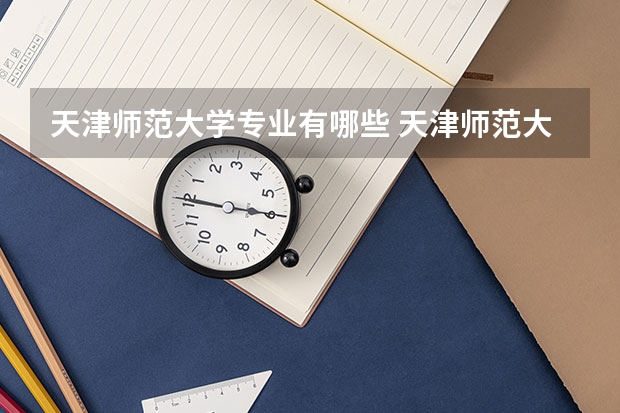 天津师范大学专业有哪些 天津师范大学专业大全及就业方向