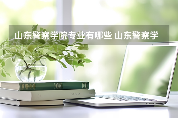 山东警察学院专业有哪些 山东警察学院专业大全及就业方向