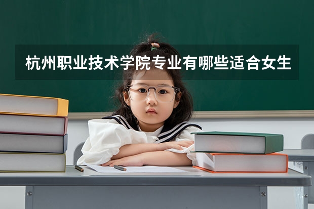 杭州职业技术学院专业有哪些适合女生 杭州职业技术学院专业推荐