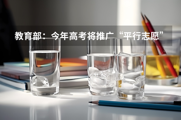 教育部：今年高考将推广“平行志愿”录取方式 云南考生填报高考平行志愿 ，要避开三大误区