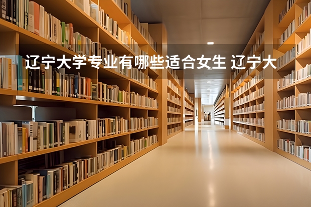 辽宁大学专业有哪些适合女生 辽宁大学专业推荐