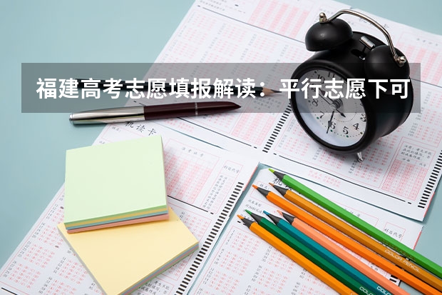 福建高考志愿填报解读：平行志愿下可有若干个第一志愿 浙江省艺术类第三批首轮平行志愿投档分数线