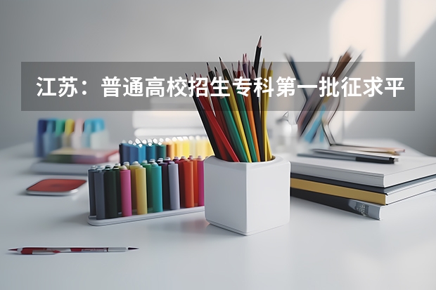 江苏：普通高校招生专科第一批征求平行志愿投档线（理科） 青海：首次平行志愿招生开始 ，退档考生按志愿调剂